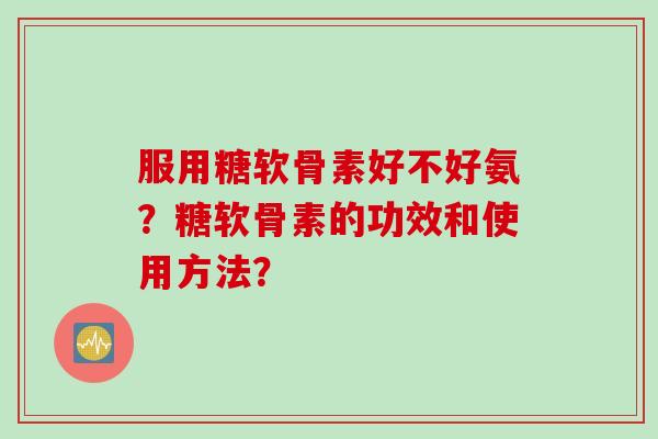 服用糖软骨素好不好氨？糖软骨素的功效和使用方法？