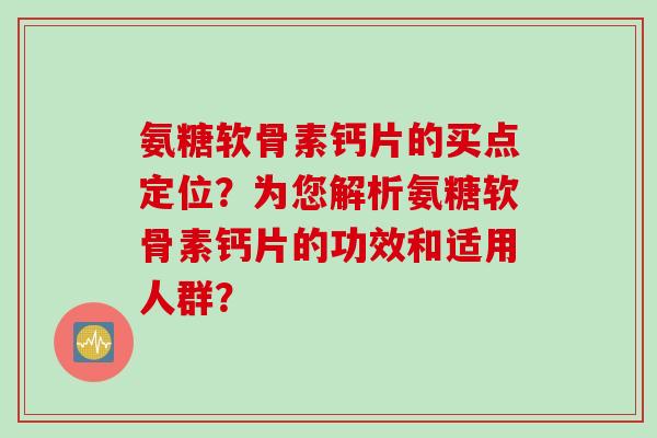 氨糖软骨素钙片的买点定位？为您解析氨糖软骨素钙片的功效和适用人群？