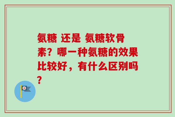 氨糖 还是 氨糖软骨素？哪一种氨糖的效果比较好，有什么区别吗？