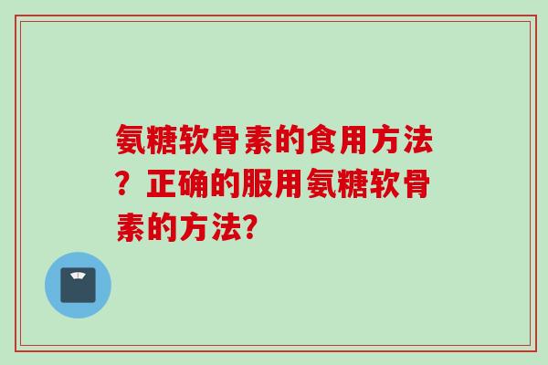 氨糖软骨素的食用方法？正确的服用氨糖软骨素的方法？