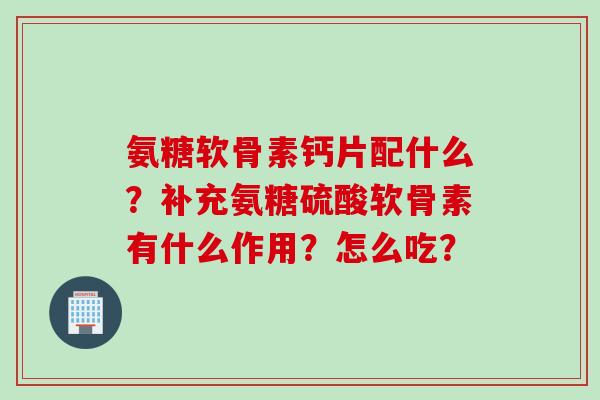 氨糖软骨素钙片配什么？补充氨糖硫酸软骨素有什么作用？怎么吃？