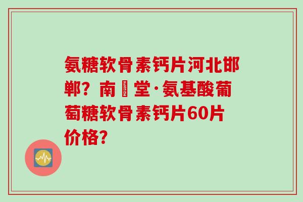 氨糖软骨素钙片河北邯郸？南雲堂·氨基酸葡萄糖软骨素钙片60片价格？