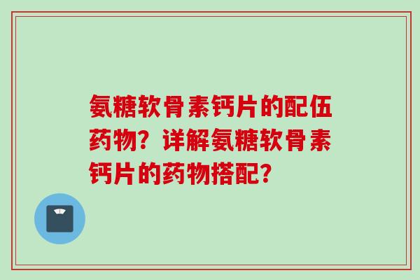 氨糖软骨素钙片的配伍药物？详解氨糖软骨素钙片的药物搭配？