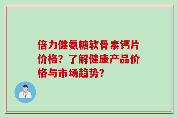 倍力健氨糖软骨素钙片价格？了解健康产品价格与市场趋势？