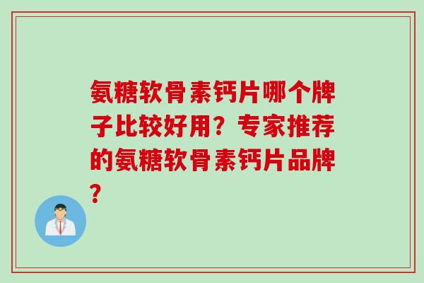 氨糖软骨素钙片哪个牌子比较好用？专家推荐的氨糖软骨素钙片品牌？