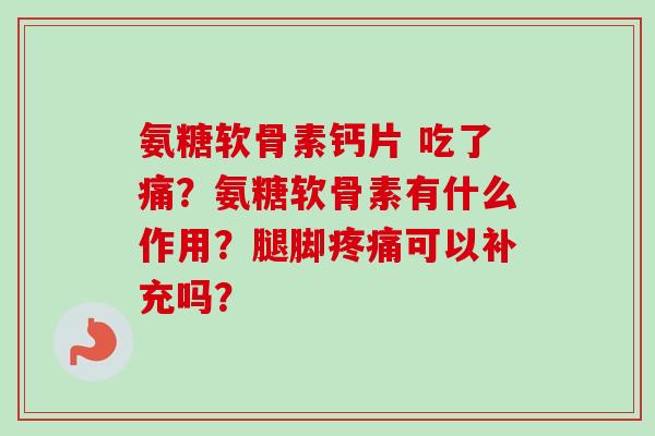 氨糖软骨素钙片 吃了痛？氨糖软骨素有什么作用？腿脚疼痛可以补充吗？