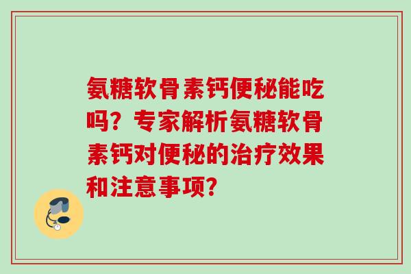 氨糖软骨素钙便秘能吃吗？专家解析氨糖软骨素钙对便秘的治疗效果和注意事项？