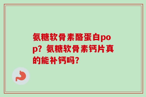 氨糖软骨素酪蛋白pop？氨糖软骨素钙片真的能补钙吗？