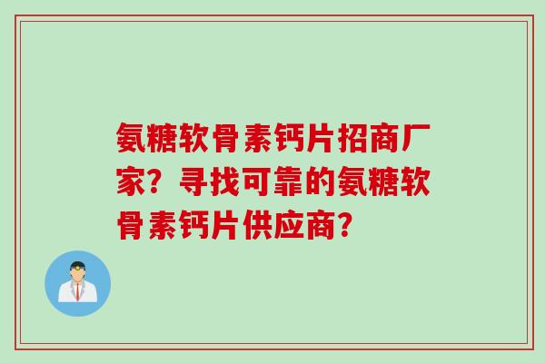 氨糖软骨素钙片招商厂家？寻找可靠的氨糖软骨素钙片供应商？
