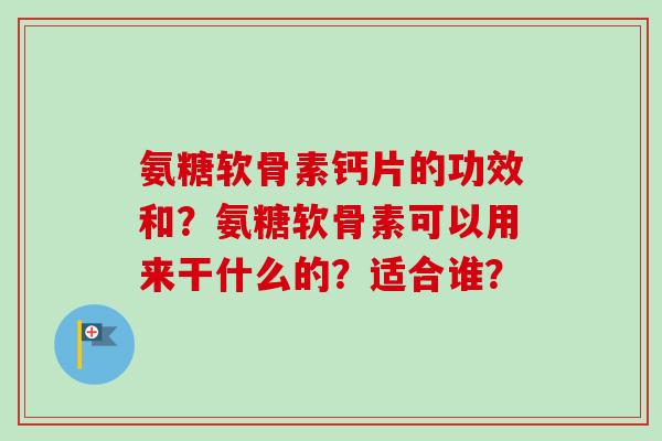 氨糖软骨素钙片的功效和？氨糖软骨素可以用来干什么的？适合谁？