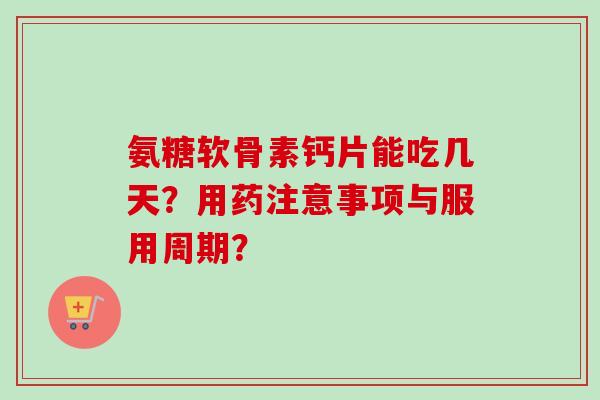 氨糖软骨素钙片能吃几天？用药注意事项与服用周期？