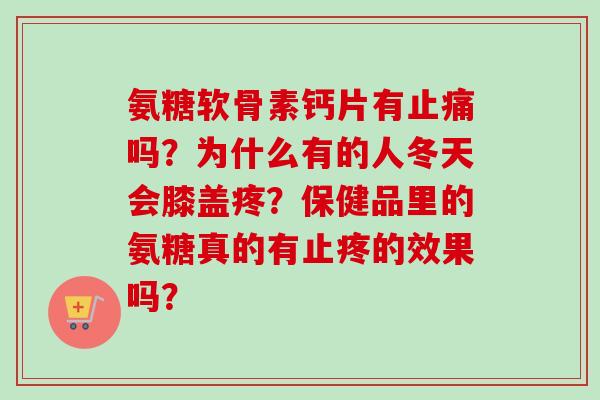 氨糖软骨素钙片有吗？为什么有的人冬天会膝盖疼？保健品里的氨糖真的有止疼的效果吗？