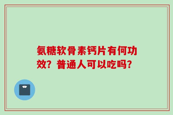 氨糖软骨素钙片有何功效？普通人可以吃吗？