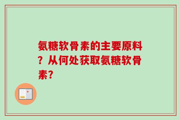 氨糖软骨素的主要原料？从何处获取氨糖软骨素？