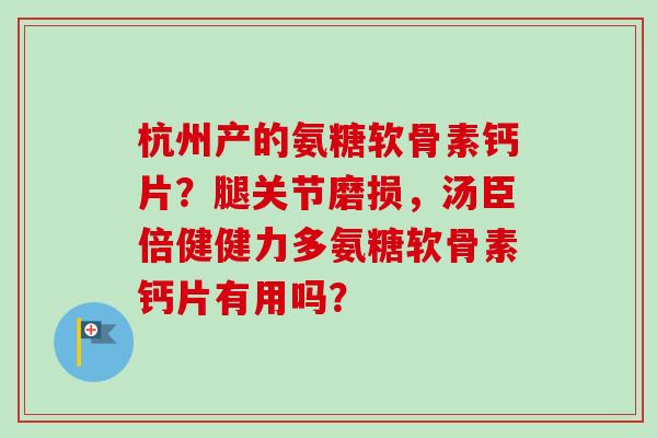 杭州产的氨糖软骨素钙片？腿关节磨损，汤臣倍健健力多氨糖软骨素钙片有用吗？