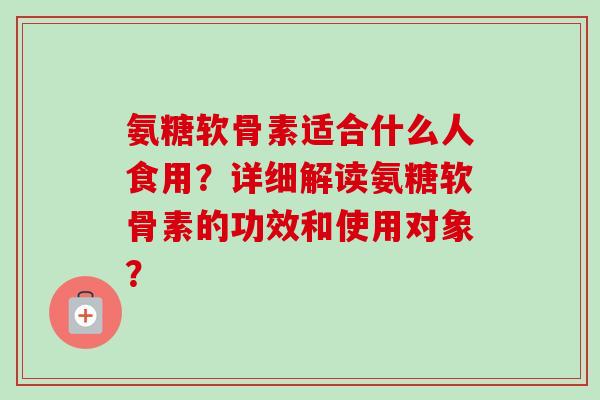 氨糖软骨素适合什么人食用？详细解读氨糖软骨素的功效和使用对象？