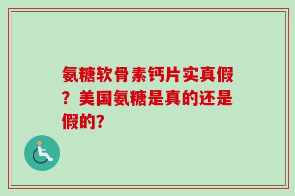 氨糖软骨素钙片实真假？美国氨糖是真的还是假的？