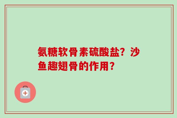 氨糖软骨素硫酸盐？沙鱼趣翅骨的作用？