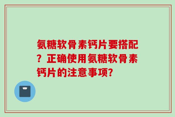 氨糖软骨素钙片要搭配？正确使用氨糖软骨素钙片的注意事项？