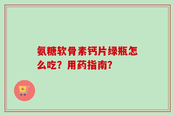 氨糖软骨素钙片绿瓶怎么吃？用药指南？