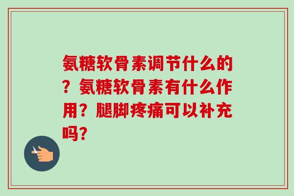 氨糖软骨素调节什么的？氨糖软骨素有什么作用？腿脚疼痛可以补充吗？