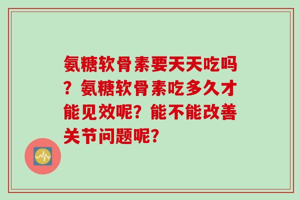 氨糖软骨素要天天吃吗？氨糖软骨素吃多久才能见效呢？能不能改善关节问题呢？