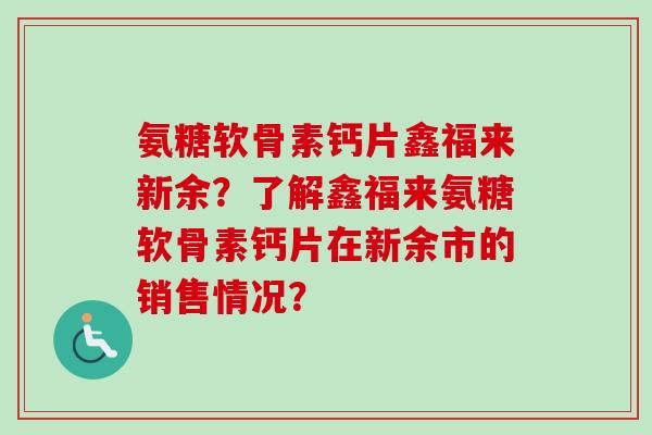 氨糖软骨素钙片鑫福来新余？了解鑫福来氨糖软骨素钙片在新余市的销售情况？