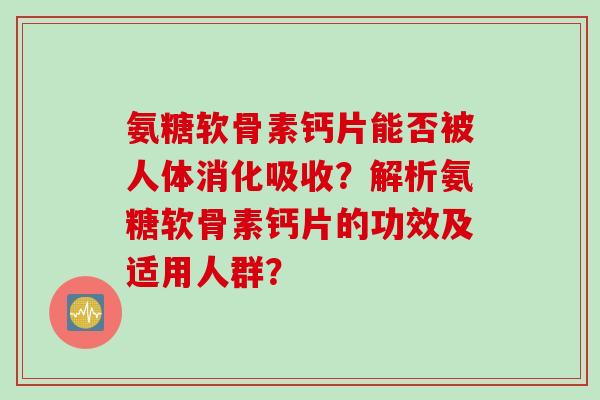 氨糖软骨素钙片能否被人体消化吸收？解析氨糖软骨素钙片的功效及适用人群？