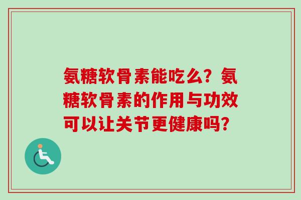 氨糖软骨素能吃么？氨糖软骨素的作用与功效可以让关节更健康吗？