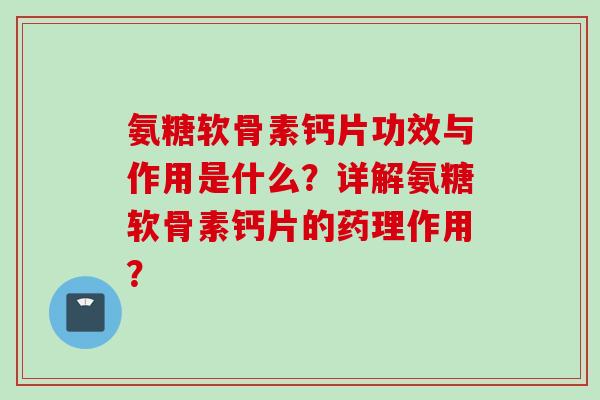 氨糖软骨素钙片功效与作用是什么？详解氨糖软骨素钙片的药理作用？