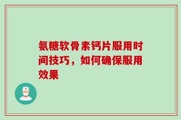 氨糖软骨素钙片服用时间技巧，如何确保服用效果