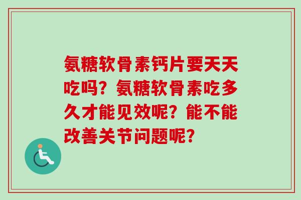 氨糖软骨素钙片要天天吃吗？氨糖软骨素吃多久才能见效呢？能不能改善关节问题呢？