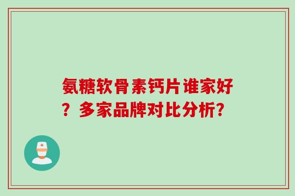 氨糖软骨素钙片谁家好？多家品牌对比分析？