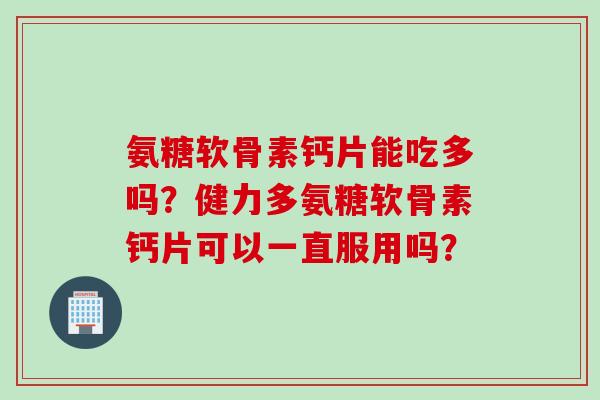 氨糖软骨素钙片能吃多吗？健力多氨糖软骨素钙片可以一直服用吗？