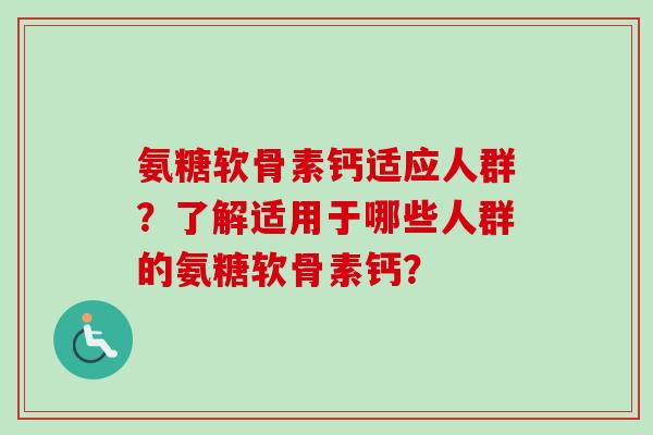 氨糖软骨素钙适应人群？了解适用于哪些人群的氨糖软骨素钙？