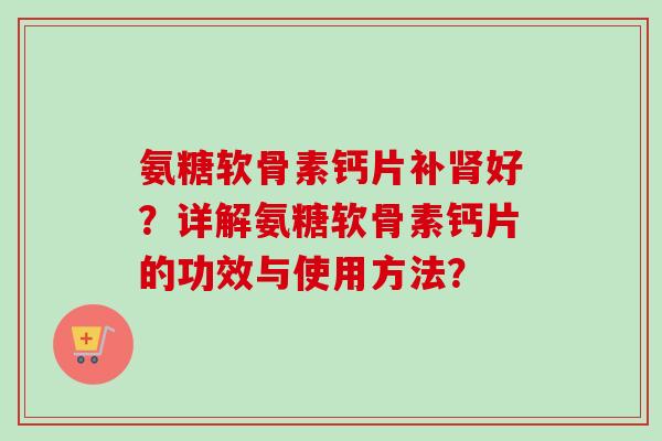 氨糖软骨素钙片补肾好？详解氨糖软骨素钙片的功效与使用方法？