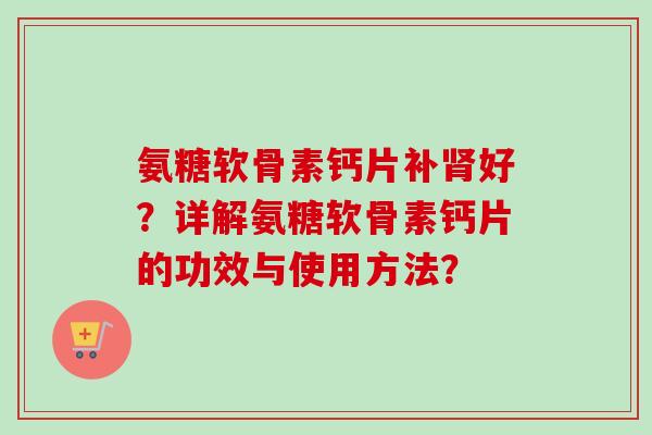 氨糖软骨素钙片补好？详解氨糖软骨素钙片的功效与使用方法？