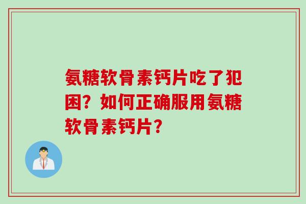 氨糖软骨素钙片吃了犯困？如何正确服用氨糖软骨素钙片？