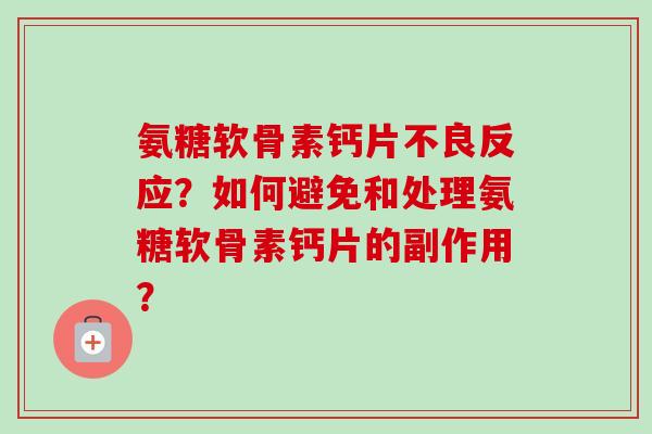 氨糖软骨素钙片不良反应？如何避免和处理氨糖软骨素钙片的副作用？