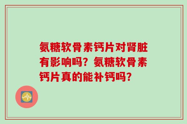 氨糖软骨素钙片对肾脏有影响吗？氨糖软骨素钙片真的能补钙吗？