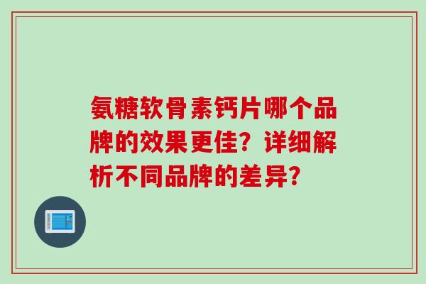 氨糖软骨素钙片哪个品牌的效果更佳？详细解析不同品牌的差异？