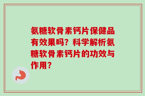 氨糖软骨素钙片保健品有效果吗？科学解析氨糖软骨素钙片的功效与作用？
