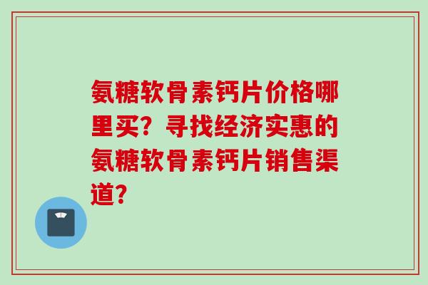 氨糖软骨素钙片价格哪里买？寻找经济实惠的氨糖软骨素钙片销售渠道？