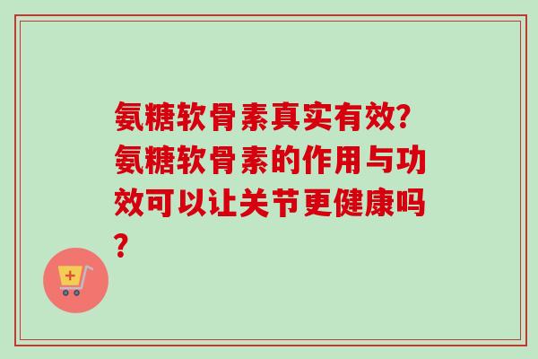 氨糖软骨素真实有效？氨糖软骨素的作用与功效可以让关节更健康吗？