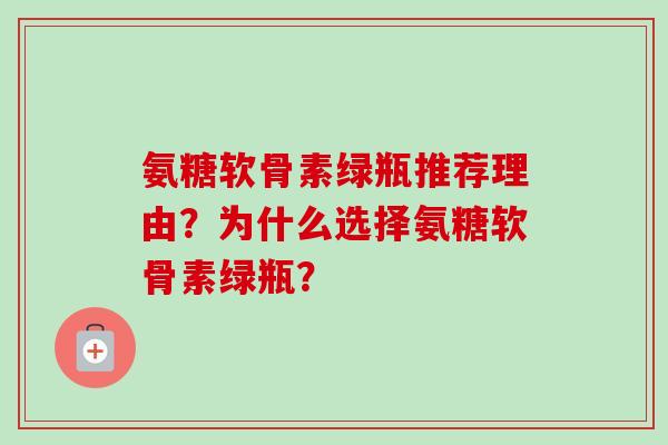 氨糖软骨素绿瓶推荐理由？为什么选择氨糖软骨素绿瓶？