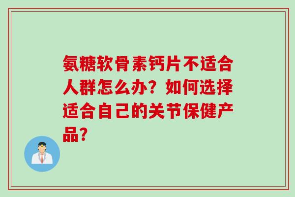 氨糖软骨素钙片不适合人群怎么办？如何选择适合自己的关节保健产品？