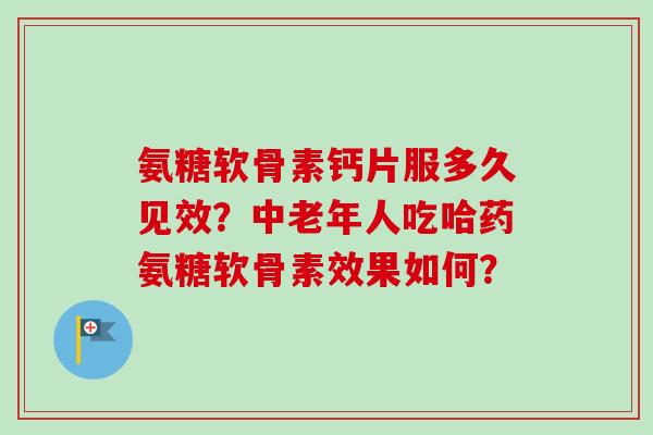 氨糖软骨素钙片服多久见效？中老年人吃哈药氨糖软骨素效果如何？