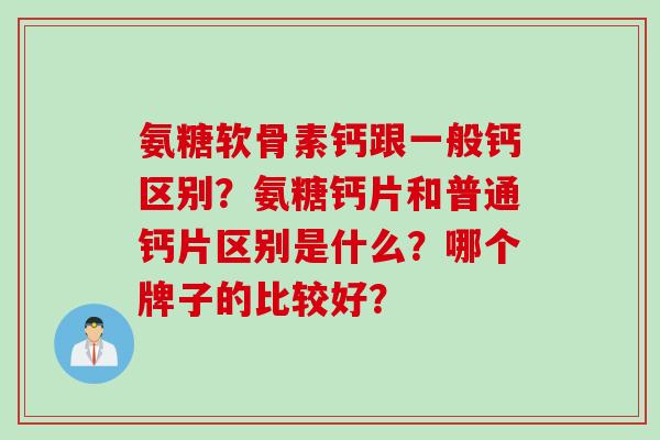 氨糖软骨素钙跟一般钙区别？氨糖钙片和普通钙片区别是什么？哪个牌子的比较好？