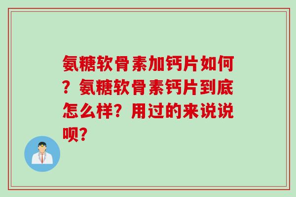 氨糖软骨素加钙片如何？氨糖软骨素钙片到底怎么样？用过的来说说呗？