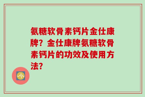 氨糖软骨素钙片金仕康牌？金仕康牌氨糖软骨素钙片的功效及使用方法？